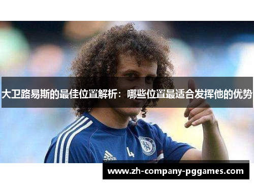大卫路易斯的最佳位置解析:哪些位置最适合发挥他的优势 大卫路易斯的最佳位置解析:哪些位置最适合发挥他的优势