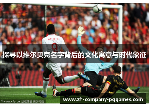 探寻以维尔贝克名字背后的文化寓意与时代象征