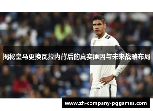 揭秘皇马更换瓦拉内背后的真实原因与未来战略布局 揭秘皇马更换瓦拉内背后的真实原因与未来战略布局