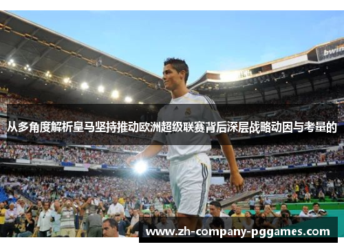 从多角度解析皇马坚持推动欧洲超级联赛背后深层战略动因与考量的