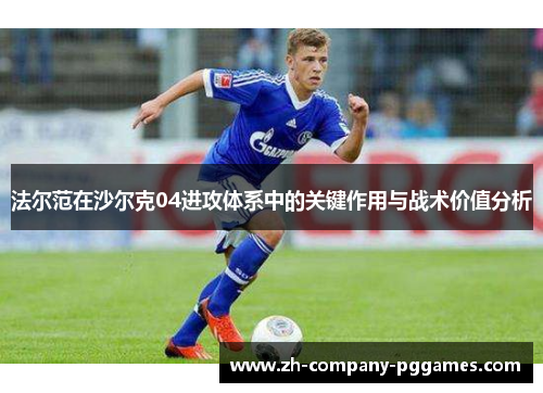 法尔范在沙尔克04进攻体系中的关键作用与战术价值分析 法尔范在沙尔克04进攻体系中的关键作用与战术价值分析