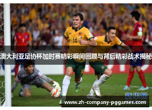 澳大利亚足协杯加时赛精彩瞬间回顾与背后精彩战术揭秘