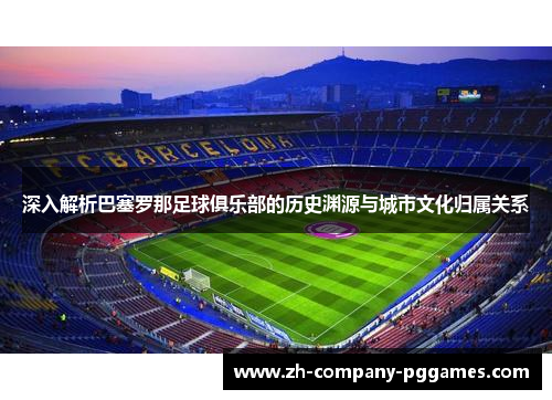深入解析巴塞罗那足球俱乐部的历史渊源与城市文化归属关系