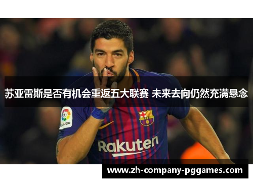 苏亚雷斯是否有机会重返五大联赛 未来去向仍然充满悬念