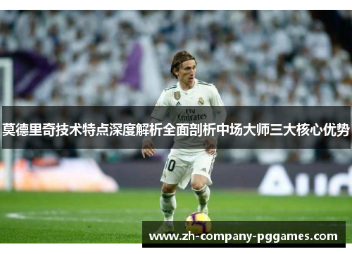 莫德里奇技术特点深度解析全面剖析中场大师三大核心优势
