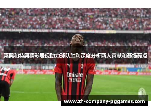 莱奥和特奥精彩表现助力球队胜利深度分析两人贡献和赛场亮点