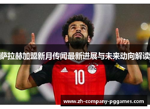 萨拉赫加盟新月传闻最新进展与未来动向解读 萨拉赫加盟新月传闻最新进展与未来动向解读