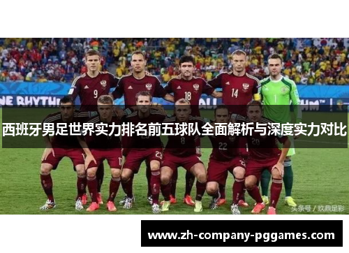 西班牙男足世界实力排名前五球队全面解析与深度实力对比 西班牙男足世界实力排名前五球队全面解析与深度实力对比