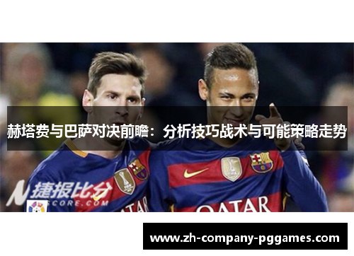 赫塔费与巴萨对决前瞻：分析技巧战术与可能策略走势