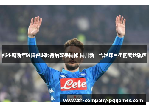 那不勒斯年轻阵容崛起背后故事揭秘 揭开新一代足球巨星的成长轨迹