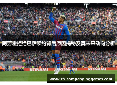 阿劳霍拒绝巴萨续约背后原因揭秘及其未来动向分析