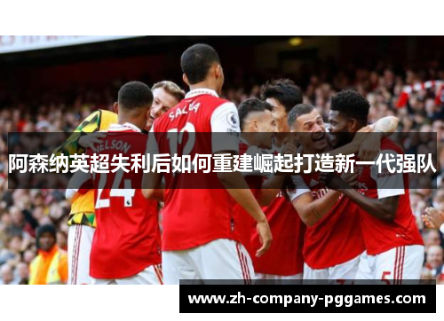 阿森纳英超失利后如何重建崛起打造新一代强队