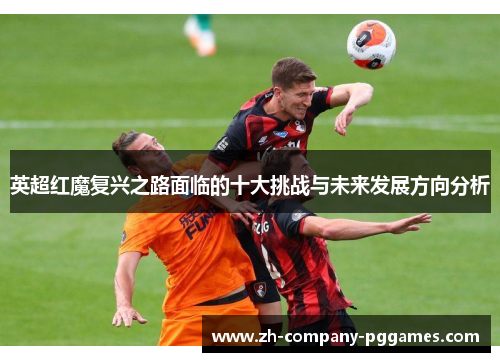 英超红魔复兴之路面临的十大挑战与未来发展方向分析