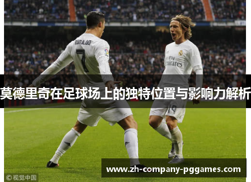 莫德里奇在足球场上的独特位置与影响力解析