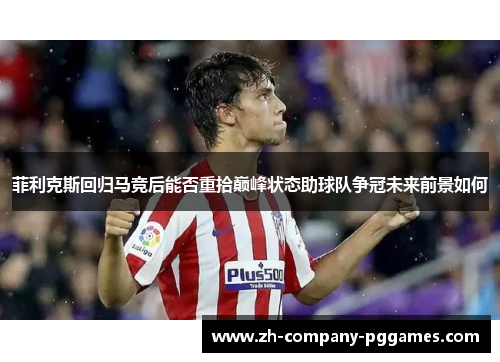 菲利克斯回归马竞后能否重拾巅峰状态助球队争冠未来前景如何 菲利克斯回归马竞后能否重拾巅峰状态助球队争冠未来前景如何