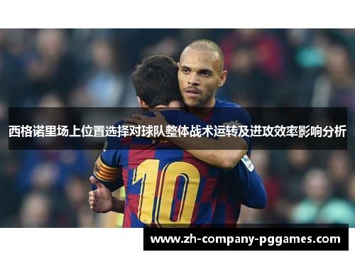 西格诺里场上位置选择对球队整体战术运转及进攻效率影响分析 西格诺里场上位置选择对球队整体战术运转及进攻效率影响分析
