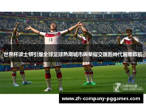 世界杯波士頓引爆全球足球熱潮城市與榮耀交匯新時代篇章啟航 世界杯波士頓引爆全球足球熱潮城市與榮耀交匯新時代篇章啟航