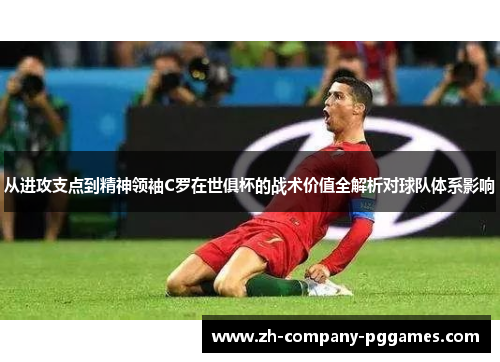 从进攻支点到精神领袖C罗在世俱杯的战术价值全解析对球队体系影响