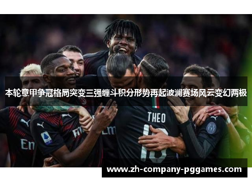 本轮意甲争冠格局突变三强缠斗积分形势再起波澜赛场风云变幻两极 本轮意甲争冠格局突变三强缠斗积分形势再起波澜赛场风云变幻两极