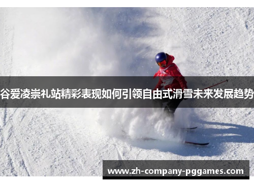 谷爱凌崇礼站精彩表现如何引领自由式滑雪未来发展趋势