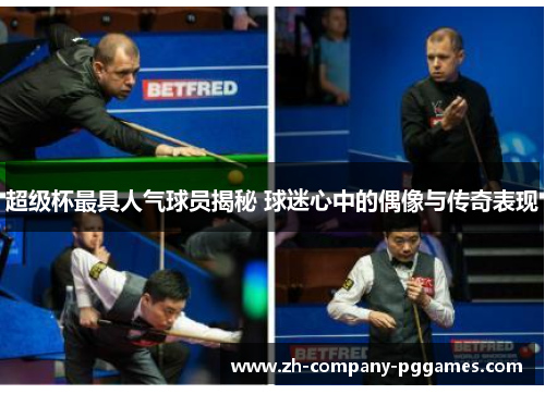 超级杯最具人气球员揭秘 球迷心中的偶像与传奇表现