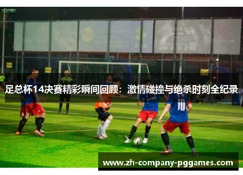 足总杯14决赛精彩瞬间回顾:激情碰撞与绝杀时刻全纪录 足总杯14决赛精彩瞬间回顾:激情碰撞与绝杀时刻全纪录