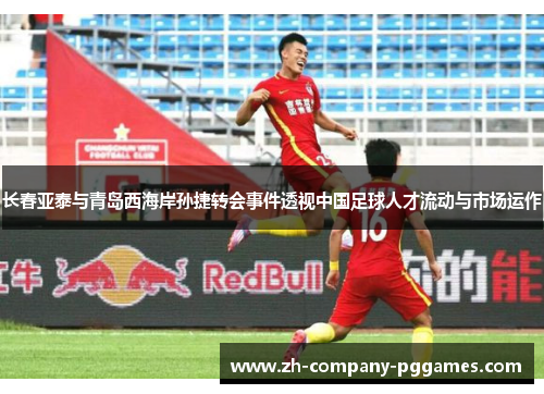 长春亚泰与青岛西海岸孙捷转会事件透视中国足球人才流动与市场运作