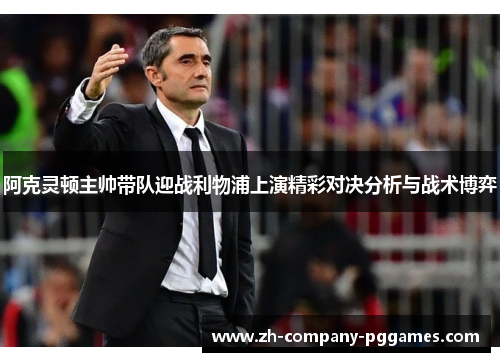 阿克灵顿主帅带队迎战利物浦上演精彩对决分析与战术博弈