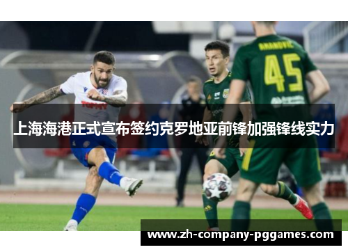 上海海港正式宣布签约克罗地亚前锋加强锋线实力
