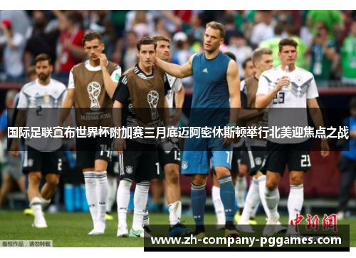 国际足联宣布世界杯附加赛三月底迈阿密休斯顿举行北美迎焦点之战