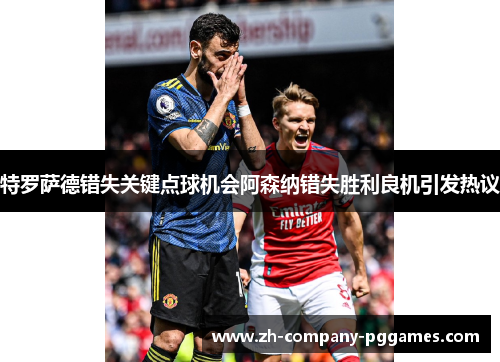 特罗萨德错失关键点球机会阿森纳错失胜利良机引发热议 特罗萨德错失关键点球机会阿森纳错失胜利良机引发热议