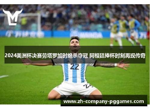 2024美洲杯决赛劳塔罗加时绝杀夺冠 阿根廷捧杯时刻再现传奇 2024美洲杯决赛劳塔罗加时绝杀夺冠 阿根廷捧杯时刻再现传奇