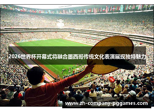 2026世界杯开幕式将融合墨西哥传统文化表演展现独特魅力 2026世界杯开幕式将融合墨西哥传统文化表演展现独特魅力
