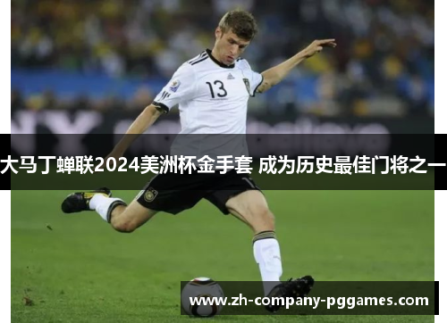 大马丁蝉联2024美洲杯金手套 成为历史最佳门将之一 大马丁蝉联2024美洲杯金手套 成为历史最佳门将之一