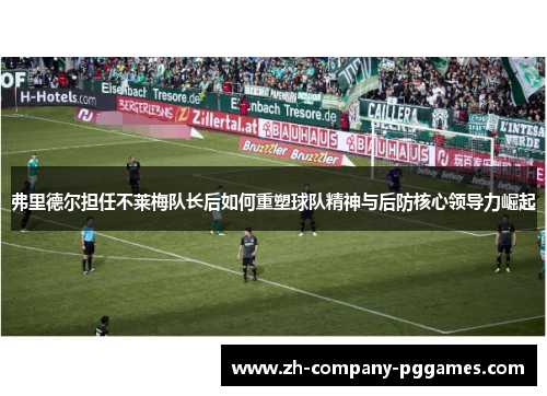 弗里德尔担任不莱梅队长后如何重塑球队精神与后防核心领导力崛起 弗里德尔担任不莱梅队长后如何重塑球队精神与后防核心领导力崛起