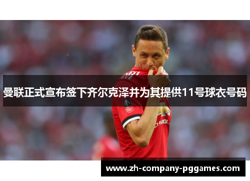 曼联正式宣布签下齐尔克泽并为其提供11号球衣号码 曼联正式宣布签下齐尔克泽并为其提供11号球衣号码