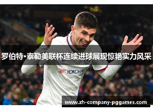 罗伯特·泰勒美联杯连续进球展现惊艳实力风采 罗伯特·泰勒美联杯连续进球展现惊艳实力风采