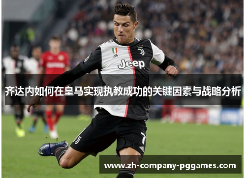 齐达内如何在皇马实现执教成功的关键因素与战略分析