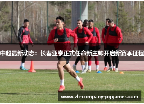 中超最新动态:长春亚泰正式任命新主帅开启新赛季征程 中超最新动态:长春亚泰正式任命新主帅开启新赛季征程