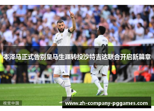 本泽马正式告别皇马生涯转投沙特吉达联合开启新篇章 本泽马正式告别皇马生涯转投沙特吉达联合开启新篇章